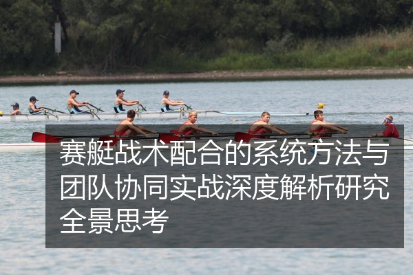 赛艇战术配合的系统方法与团队协同实战深度解析研究全景思考