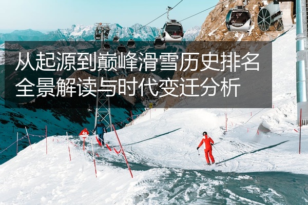 从起源到巅峰滑雪历史排名全景解读与时代变迁分析