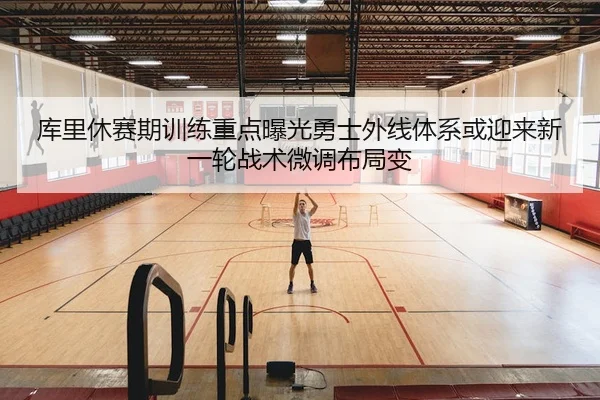 库里休赛期训练重点曝光勇士外线体系或迎来新一轮战术微调布局变