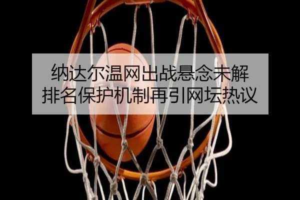 纳达尔温网出战悬念未解 排名保护机制再引网坛热议