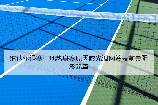 纳达尔退赛草地热身赛原因曝光温网签表前景阴影笼罩